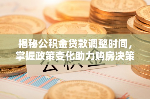 偏关揭秘公积金贷款调整时间，掌握政策变化助力购房决策