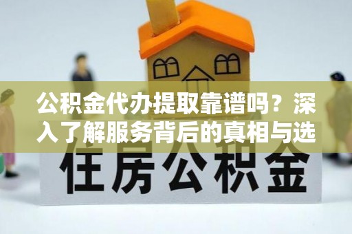 偏关公积金代办提取靠谱吗？深入了解服务背后的真相与选择指南