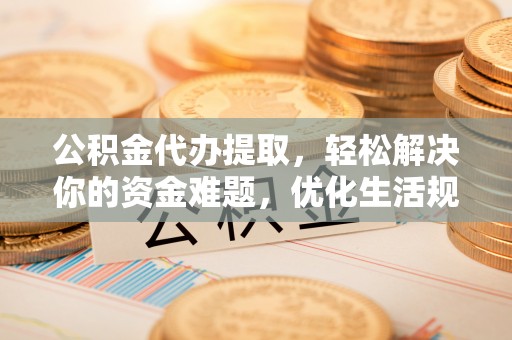 偏关公积金代办提取，轻松解决你的资金难题，优化生活规划