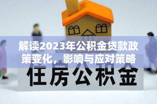 偏关解读2023年公积金贷款政策变化，影响与应对策略