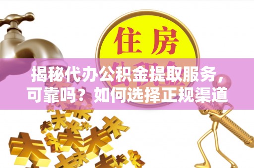 偏关揭秘代办公积金提取服务，可靠吗？如何选择正规渠道？