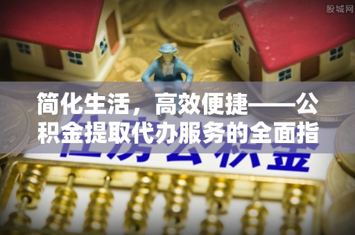 偏关简化生活，高效便捷——公积金提取代办服务的全面指南