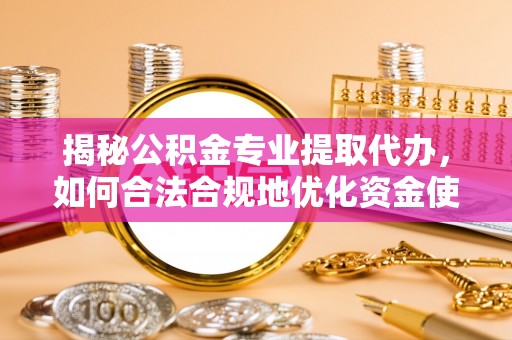 偏关揭秘公积金专业提取代办，如何合法合规地优化资金使用