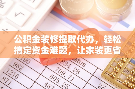 偏关公积金装修提取代办，轻松搞定资金难题，让家装更省心