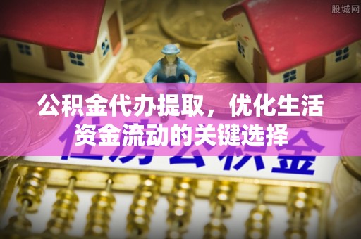偏关公积金代办提取，优化生活资金流动的关键选择