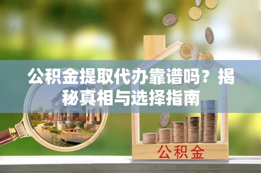 偏关公积金提取代办靠谱吗？揭秘真相与选择指南