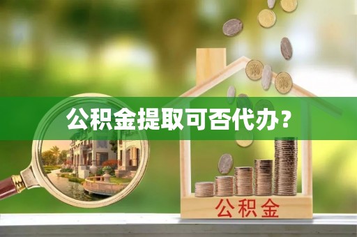 偏关公积金提取可否代办？