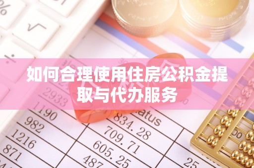偏关如何合理使用住房公积金提取与代办服务