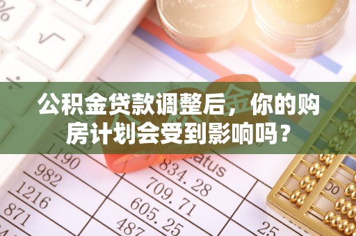 偏关公积金贷款调整后，你的购房计划会受到影响吗？