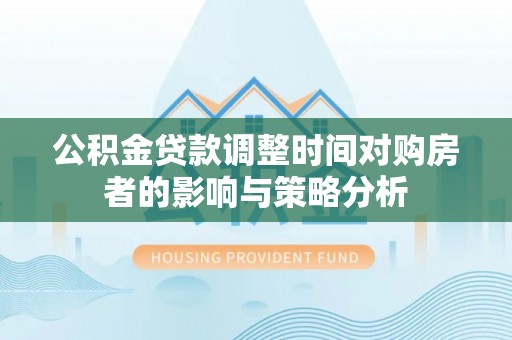 偏关公积金贷款调整时间对购房者的影响与策略分析