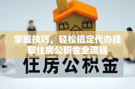 偏关掌握技巧，轻松搞定代办提取住房公积金全流程