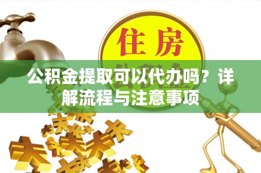 偏关公积金提取可以代办吗？详解流程与注意事项