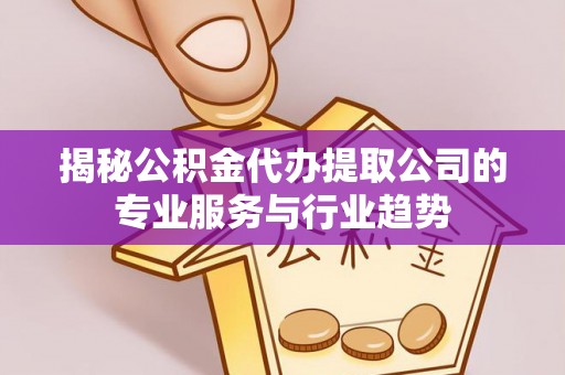 偏关揭秘公积金代办提取公司的专业服务与行业趋势