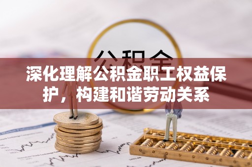 偏关深化理解公积金职工权益保护，构建和谐劳动关系
