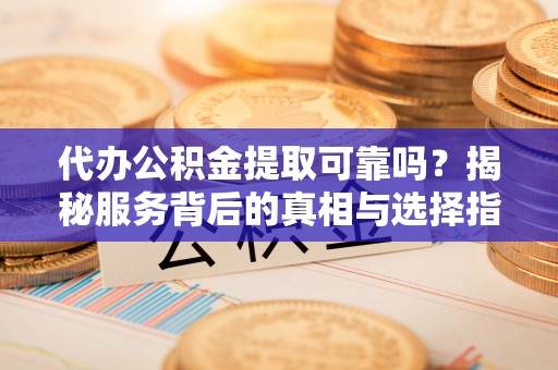 偏关代办公积金提取可靠吗？揭秘服务背后的真相与选择指南