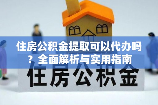 偏关住房公积金提取可以代办吗？全面解析与实用指南