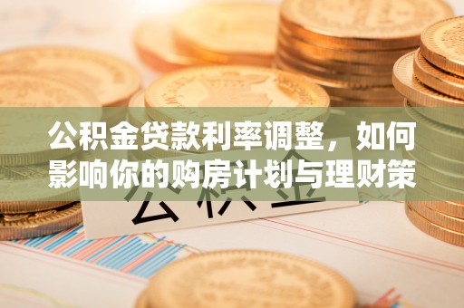 偏关公积金贷款利率调整，如何影响你的购房计划与理财策略