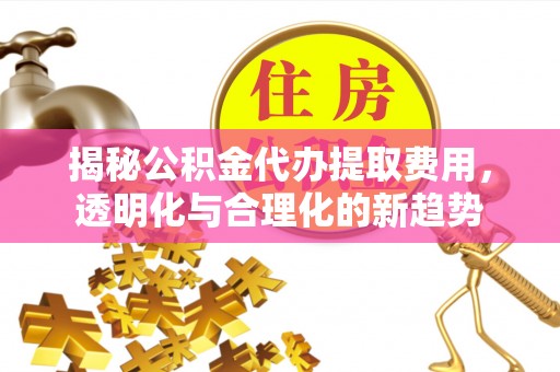 偏关揭秘公积金代办提取费用，透明化与合理化的新趋势