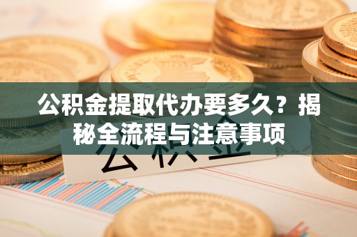 偏关公积金提取代办要多久？揭秘全流程与注意事项