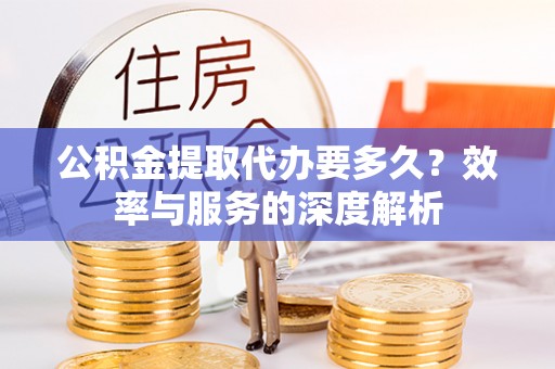 偏关公积金提取代办要多久？效率与服务的深度解析