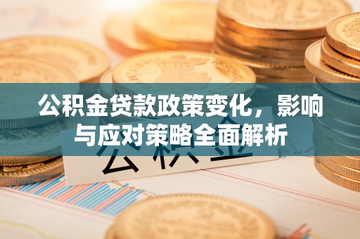 偏关公积金贷款政策变化，影响与应对策略全面解析