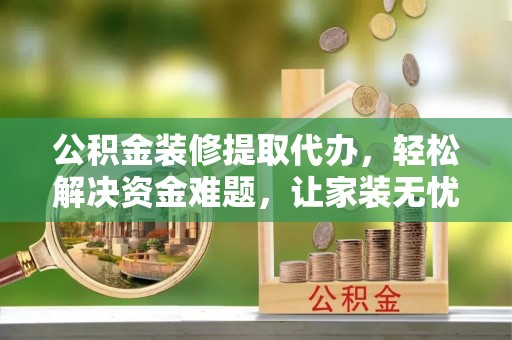 偏关公积金装修提取代办，轻松解决资金难题，让家装无忧