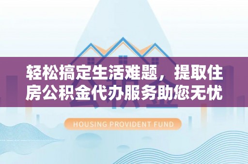 偏关轻松搞定生活难题，提取住房公积金代办服务助您无忧理财