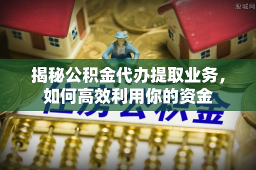 偏关揭秘公积金代办提取业务，如何高效利用你的资金