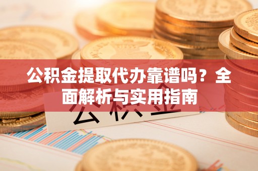 偏关公积金提取代办靠谱吗？全面解析与实用指南