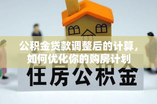 偏关公积金贷款调整后的计算，如何优化你的购房计划