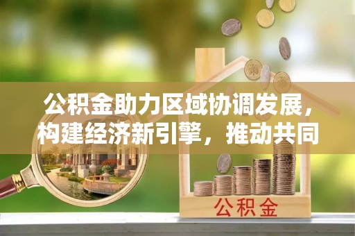 偏关公积金助力区域协调发展，构建经济新引擎，推动共同富裕