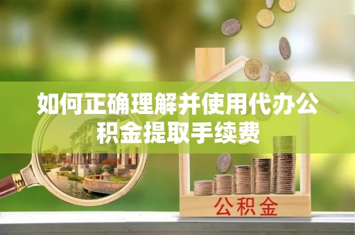 偏关如何正确理解并使用代办公积金提取手续费