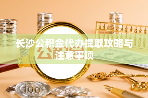 偏关长沙公积金代办提取攻略与注意事项