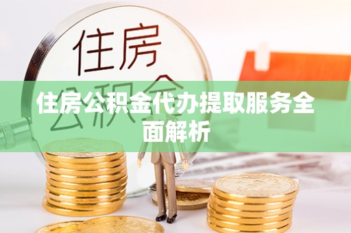偏关住房公积金代办提取服务全面解析