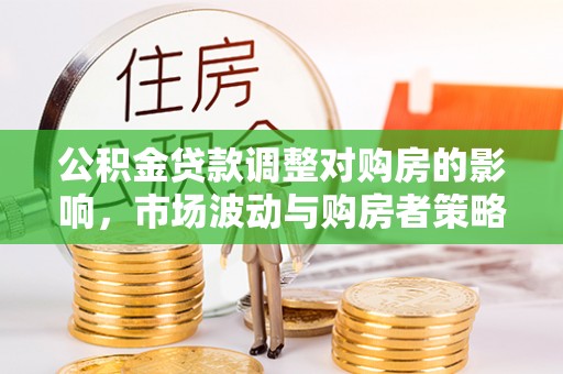 偏关公积金贷款调整对购房的影响，市场波动与购房者策略解析