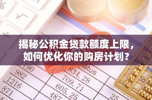 偏关揭秘公积金贷款额度上限，如何优化你的购房计划？
