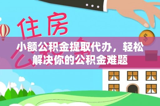 偏关小额公积金提取代办，轻松解决你的公积金难题