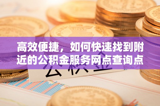 偏关高效便捷，如何快速找到附近的公积金服务网点查询点