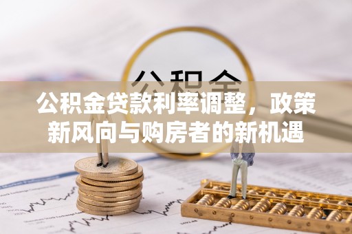 偏关公积金贷款利率调整，政策新风向与购房者的新机遇