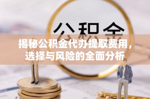 偏关揭秘公积金代办提取费用，选择与风险的全面分析