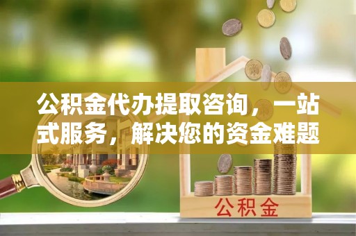 偏关公积金代办提取咨询，一站式服务，解决您的资金难题