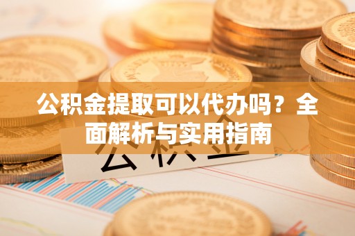 偏关公积金提取可以代办吗？全面解析与实用指南