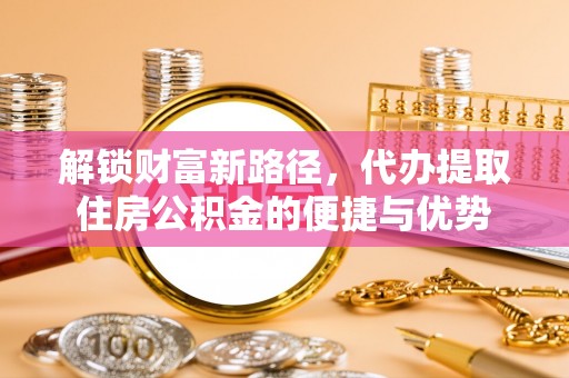 偏关解锁财富新路径，代办提取住房公积金的便捷与优势