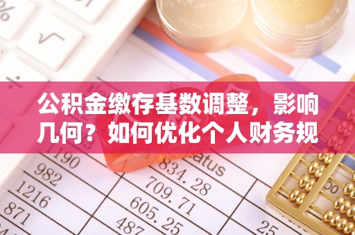 偏关公积金缴存基数调整，影响几何？如何优化个人财务规划