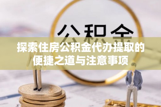 偏关探索住房公积金代办提取的便捷之道与注意事项