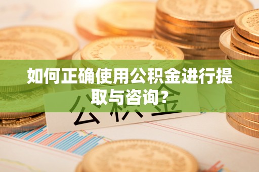 偏关如何正确使用公积金进行提取与咨询？