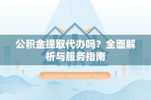 偏关公积金提取代办吗？全面解析与服务指南