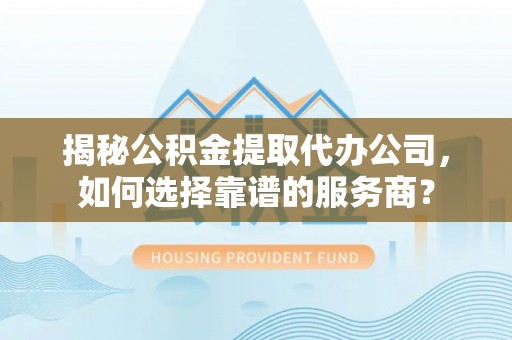 偏关揭秘公积金提取代办公司，如何选择靠谱的服务商？