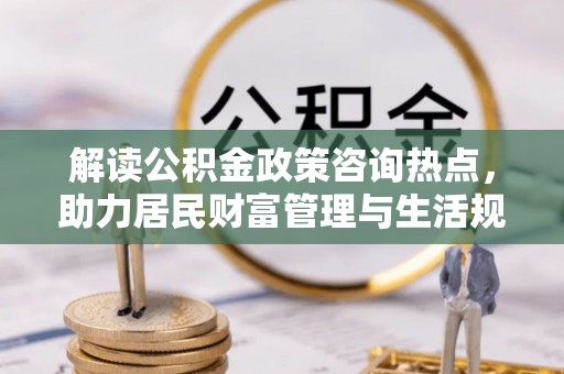 偏关解读公积金政策咨询热点，助力居民财富管理与生活规划