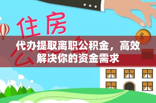 偏关代办提取离职公积金，高效解决你的资金需求